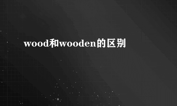 wood和wooden的区别