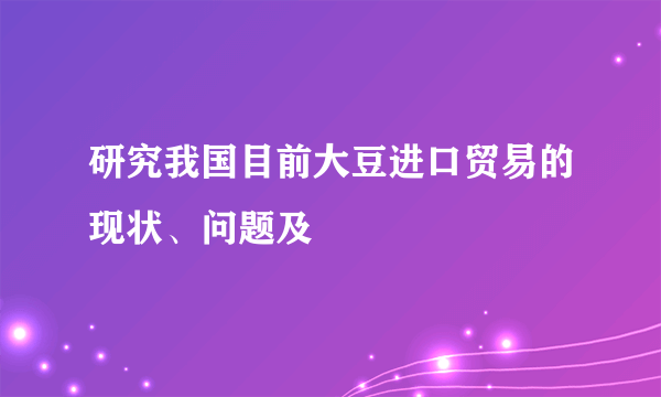研究我国目前大豆进口贸易的现状、问题及