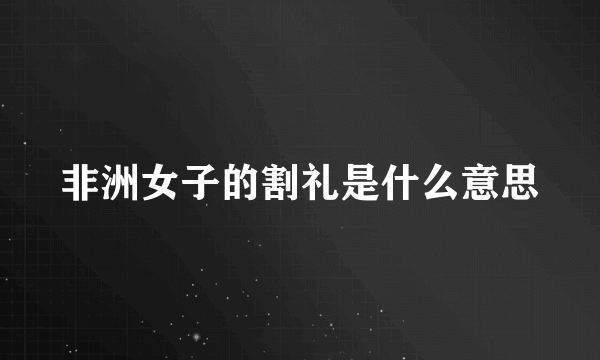 非洲女子的割礼是什么意思