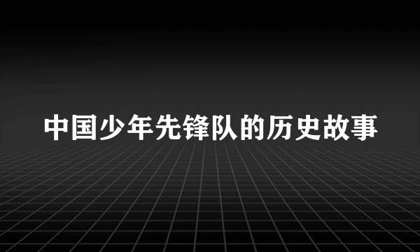 中国少年先锋队的历史故事