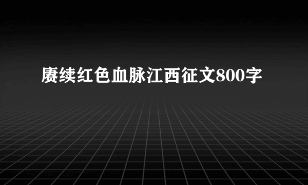 赓续红色血脉江西征文800字