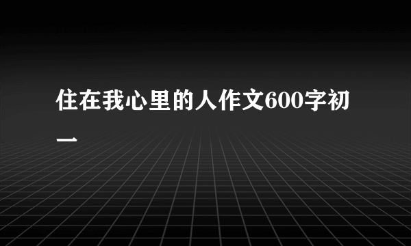住在我心里的人作文600字初一