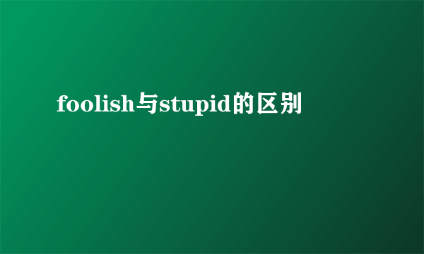 foolish与stupid的区别