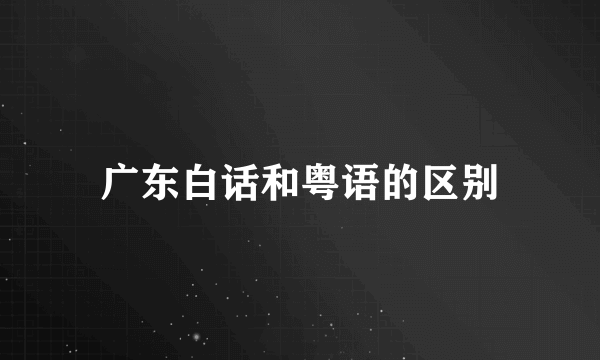 广东白话和粤语的区别