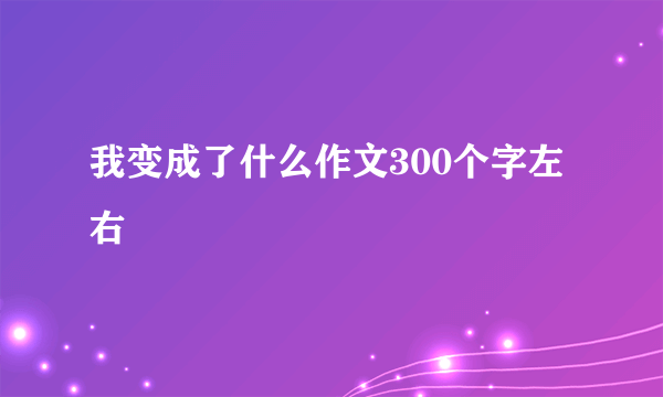 我变成了什么作文300个字左右