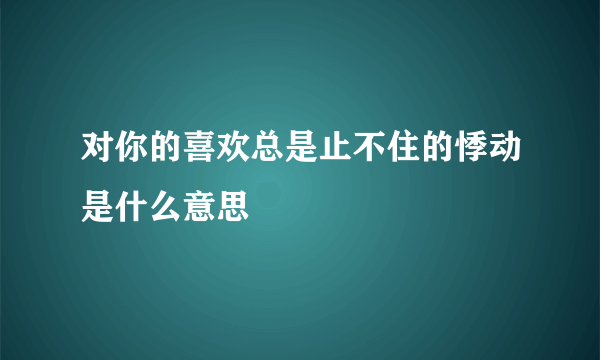 对你的喜欢总是止不住的悸动是什么意思