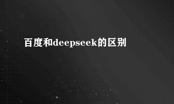 百度和deepseek的区别