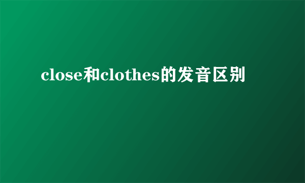close和clothes的发音区别