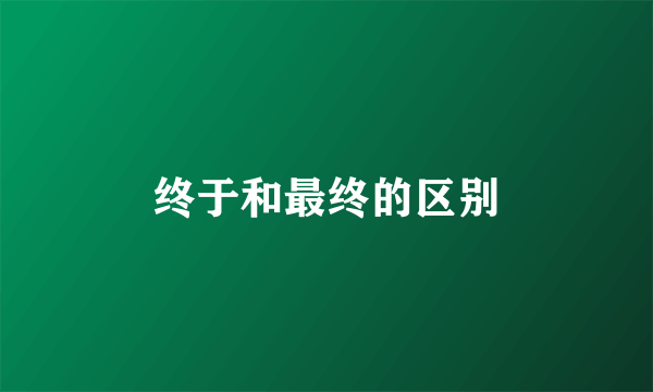终于和最终的区别