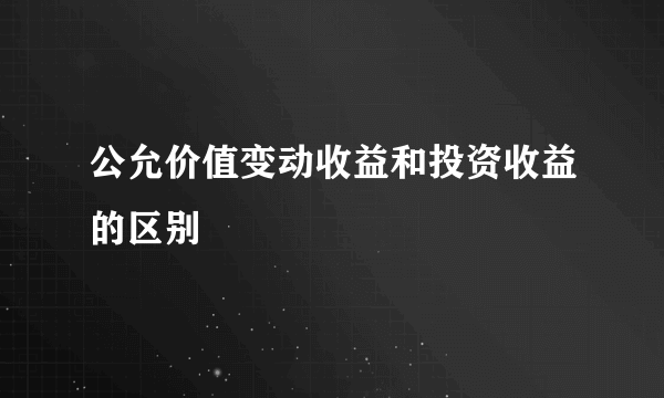 公允价值变动收益和投资收益的区别