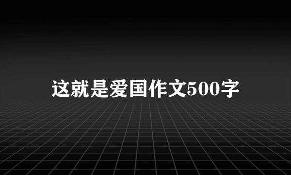 这就是爱国作文500字