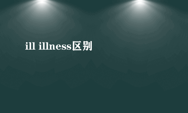 ill illness区别