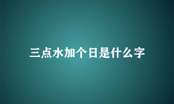 三点水加个日是什么字
