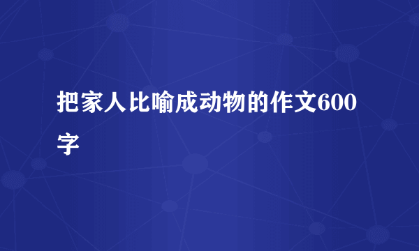把家人比喻成动物的作文600字