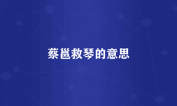 蔡邕救琴的意思