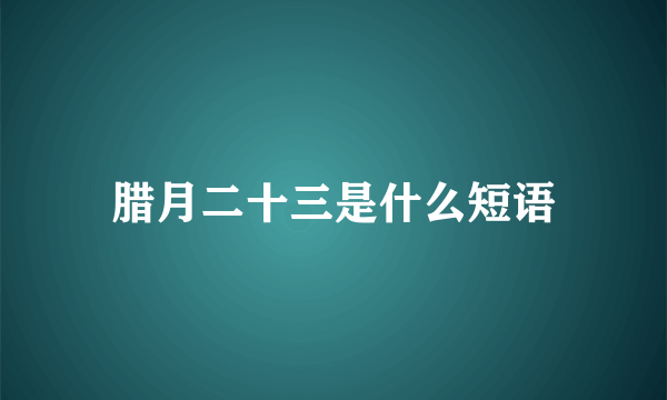 腊月二十三是什么短语
