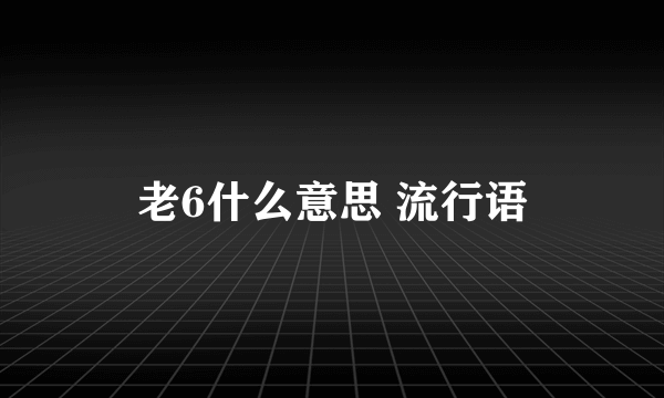 老6什么意思 流行语