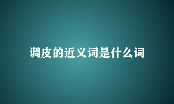 调皮的近义词是什么词