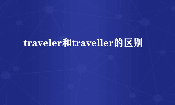 traveler和traveller的区别