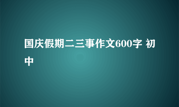 国庆假期二三事作文600字 初中