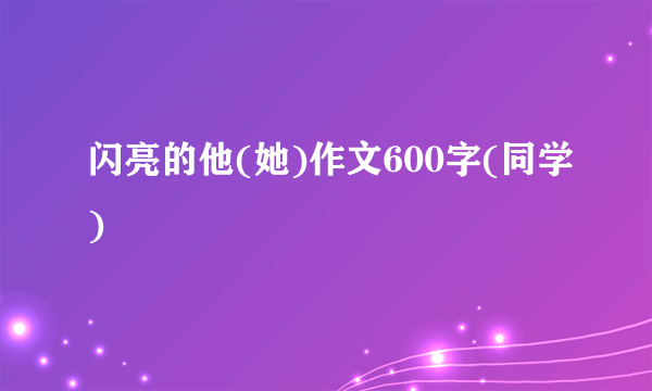 闪亮的他(她)作文600字(同学)