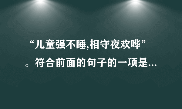 “儿童强不睡,相守夜欢哗”。符合前面的句子的一项是()A.守岁B.拜年C.馈年D.