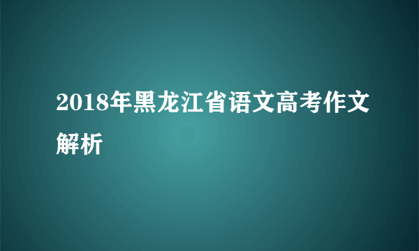 2018年黑龙江省语文高考作文解析