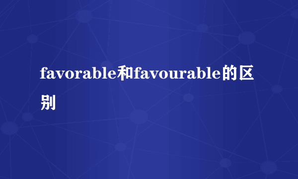 favorable和favourable的区别