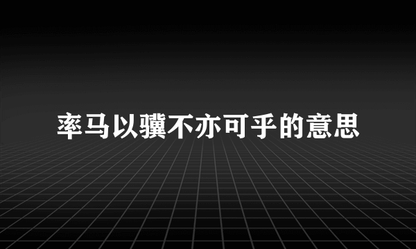 率马以骥不亦可乎的意思