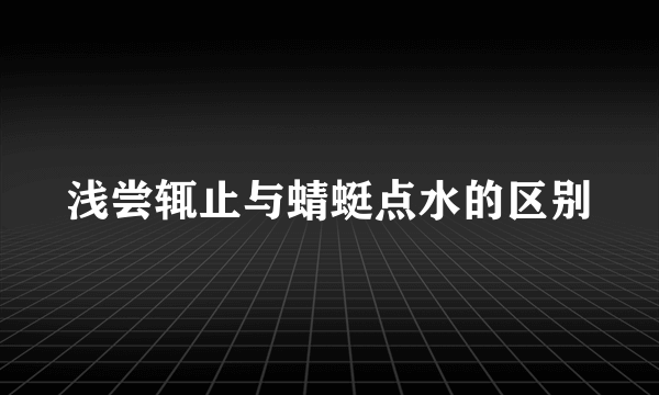 浅尝辄止与蜻蜓点水的区别