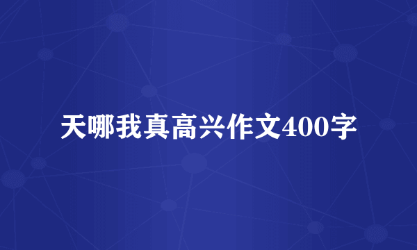 天哪我真高兴作文400字