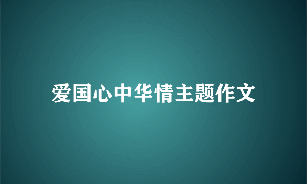 爱国心中华情主题作文