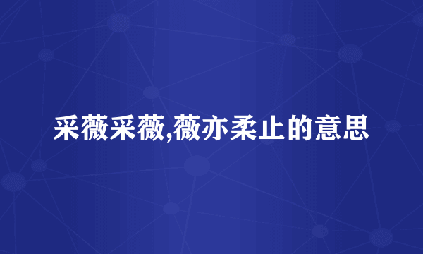 采薇采薇,薇亦柔止的意思