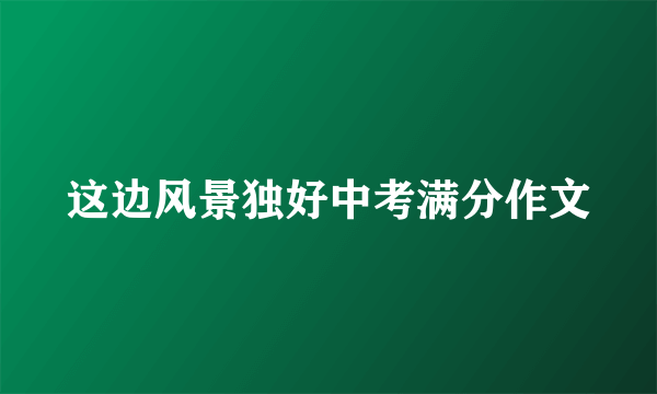 这边风景独好中考满分作文
