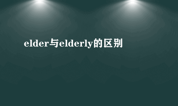 elder与elderly的区别