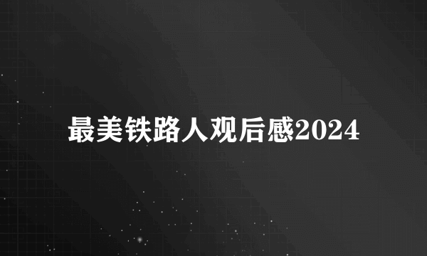 最美铁路人观后感2024