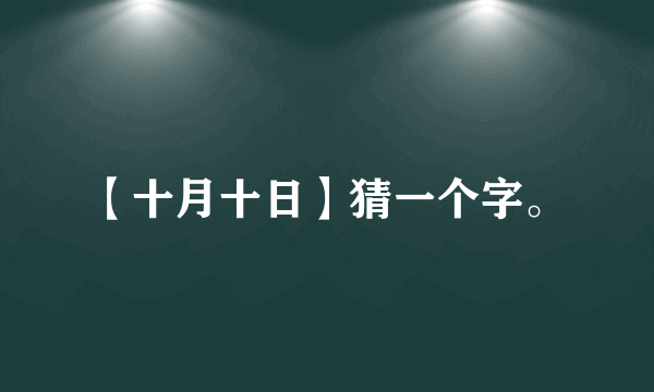 【十月十日】猜一个字。