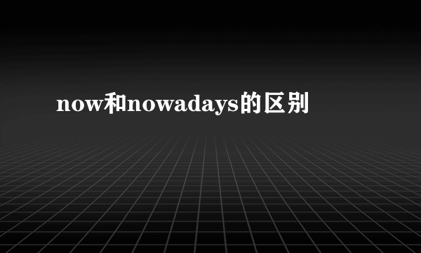 now和nowadays的区别