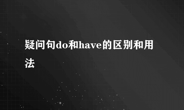 疑问句do和have的区别和用法