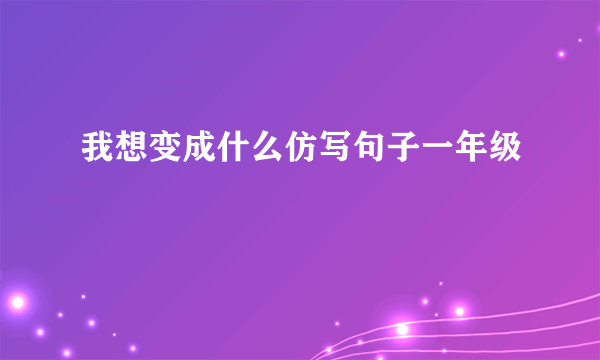 我想变成什么仿写句子一年级