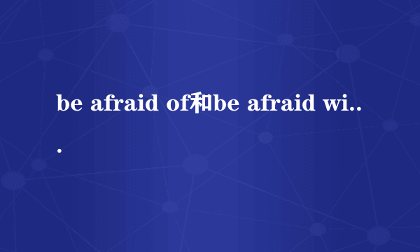 be afraid of和be afraid with的区别