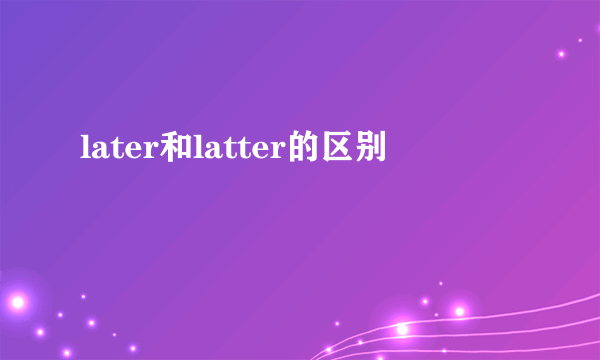later和latter的区别