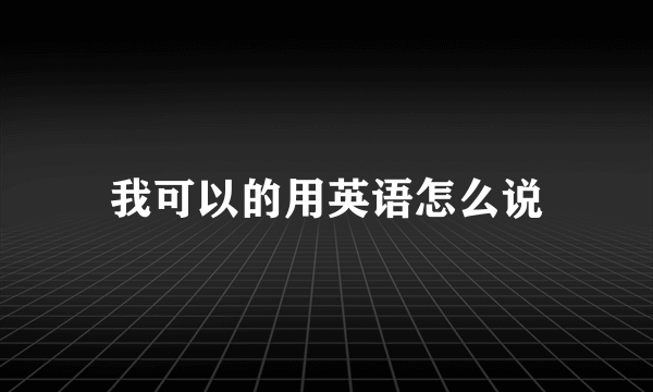 我可以的用英语怎么说