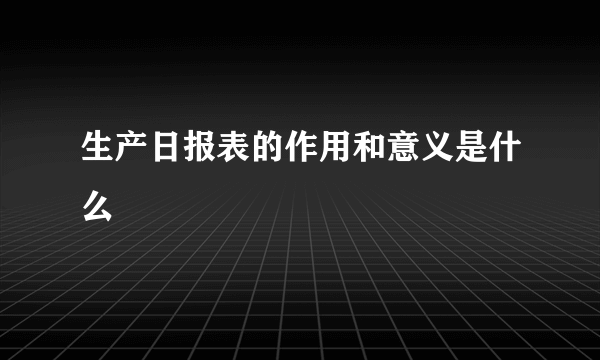 生产日报表的作用和意义是什么