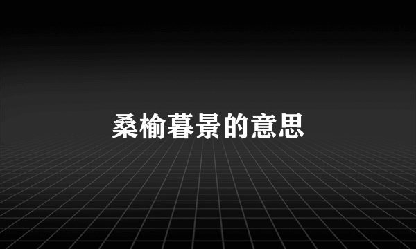 桑榆暮景的意思