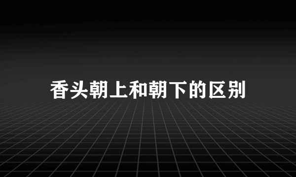 香头朝上和朝下的区别