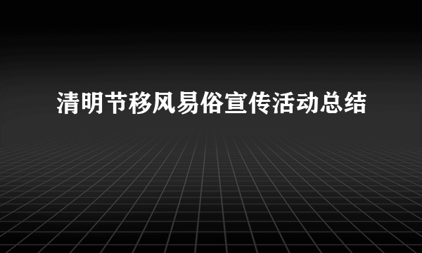 清明节移风易俗宣传活动总结