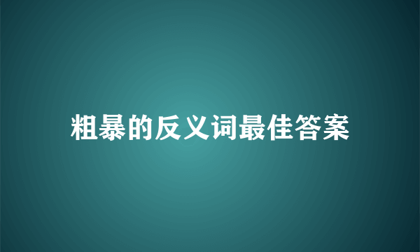 粗暴的反义词最佳答案