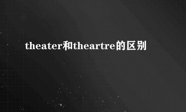 theater和theartre的区别