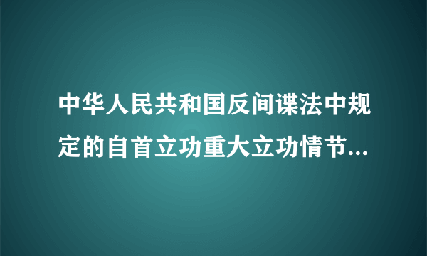 中华人民共和国反间谍法中规定的自首立功重大立功情节的刑事责任下列说法不正